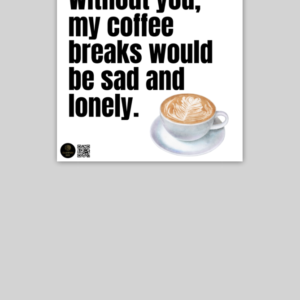 Poster - "Without You, My Coffee Breaks Would Be Sad and Lonely" with Coffee Cup (10x10)